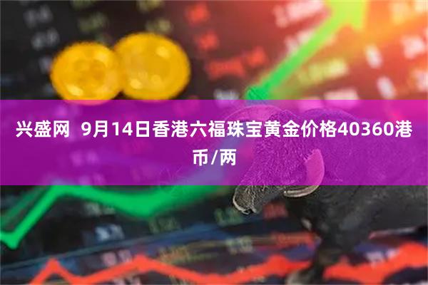 兴盛网  9月14日香港六福珠宝黄金价格40360港币/两