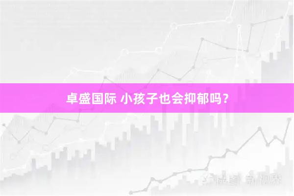 卓盛国际 小孩子也会抑郁吗？