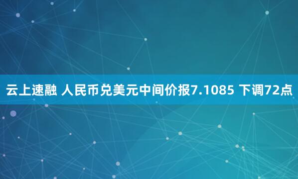 云上速融 人民币兑美元中间价报7.1085 下调72点