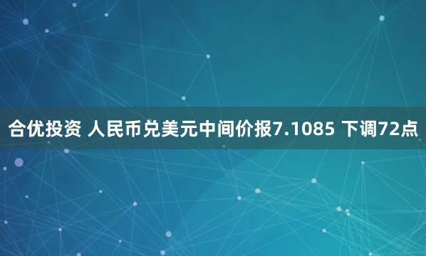 合优投资 人民币兑美元中间价报7.1085 下调72点