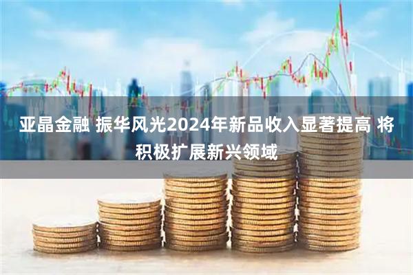 亚晶金融 振华风光2024年新品收入显著提高 将积极扩展新兴领域