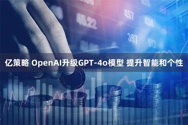 亿策略 OpenAI升级GPT-4o模型 提升智能和个性