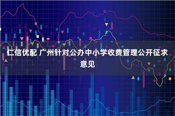 仁信优配 广州针对公办中小学收费管理公开征求意见