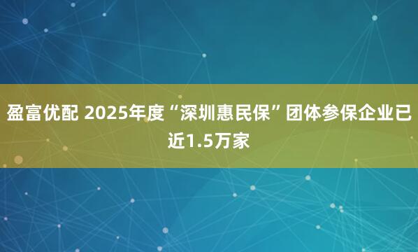 盈富优配 2025年度“深圳惠民保”团体参保企业已近1.5万家