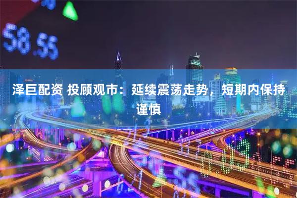 泽巨配资 投顾观市：延续震荡走势，短期内保持谨慎