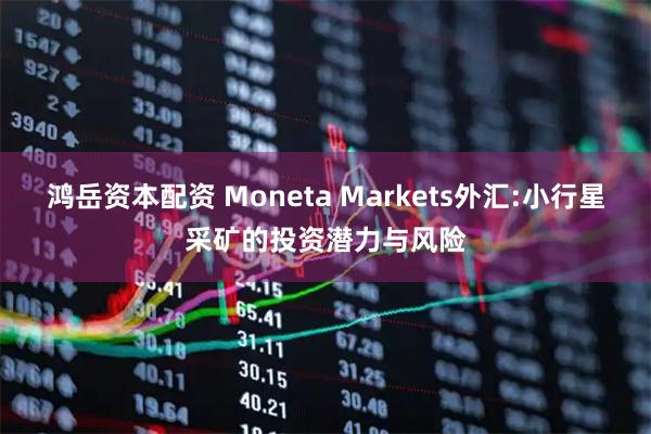 鸿岳资本配资 Moneta Markets外汇:小行星采矿的投资潜力与风险