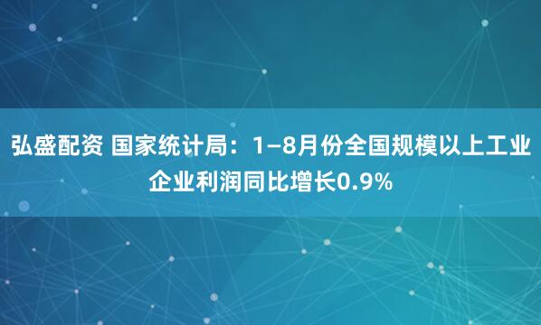 弘盛配资 国家统计局：1—8月份全国规模以上工业企业利润同比增长0.9%