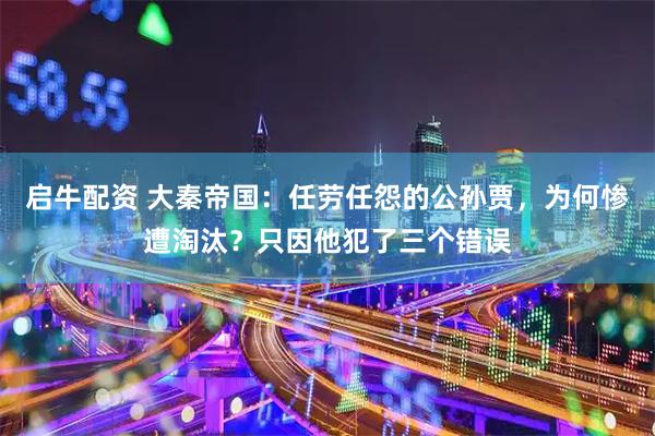 启牛配资 大秦帝国：任劳任怨的公孙贾，为何惨遭淘汰？只因他犯了三个错误