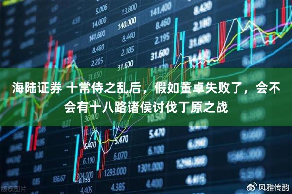 海陆证券 十常侍之乱后，假如董卓失败了，会不会有十八路诸侯讨伐丁原之战