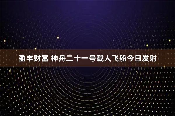 盈丰财富 神舟二十一号载人飞船今日发射