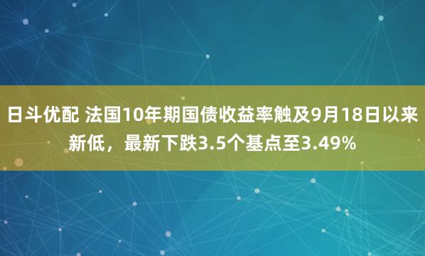 日斗优配 法国10年期国债收益率触及9月18日以来新低，最新下跌3.5个基点至3.49%