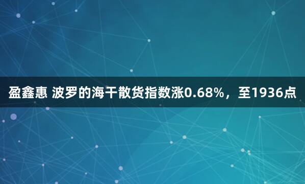 盈鑫惠 波罗的海干散货指数涨0.68%，至1936点