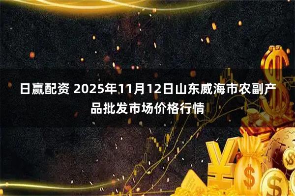 日赢配资 2025年11月12日山东威海市农副产品批发市场价格行情