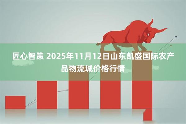 匠心智策 2025年11月12日山东凯盛国际农产品物流城价格行情