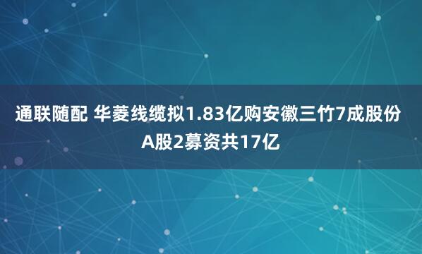通联随配 华菱线缆拟1.83亿购安徽三竹7成股份 A股2募资共17亿