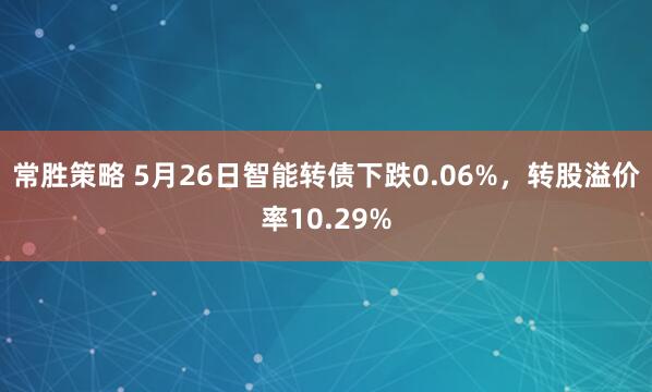 常胜策略 5月26日智能转债下跌0.06%，转股溢价率10.29%