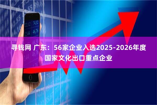 寻钱网 广东：56家企业入选2025-2026年度国家文化出口重点企业