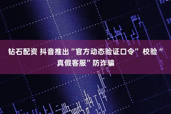 钻石配资 抖音推出“官方动态验证口令” 校验“真假客服”防诈骗