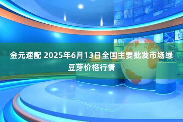 金元速配 2025年6月13日全国主要批发市场绿豆芽价格行情