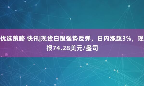 优选策略 快讯|现货白银强势反弹，日内涨超3%，现报74.28美元/盎司