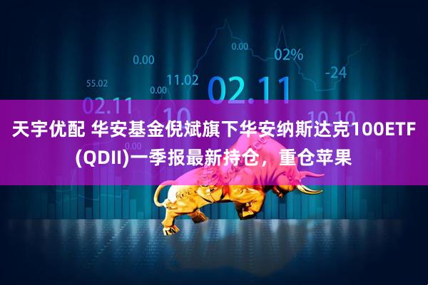 天宇优配 华安基金倪斌旗下华安纳斯达克100ETF(QDII)一季报最新持仓，重仓苹果