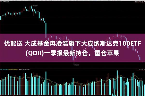 优配送 大成基金冉凌浩旗下大成纳斯达克100ETF(QDII)一季报最新持仓，重仓苹果