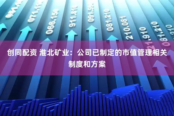 创同配资 淮北矿业：公司已制定的市值管理相关制度和方案