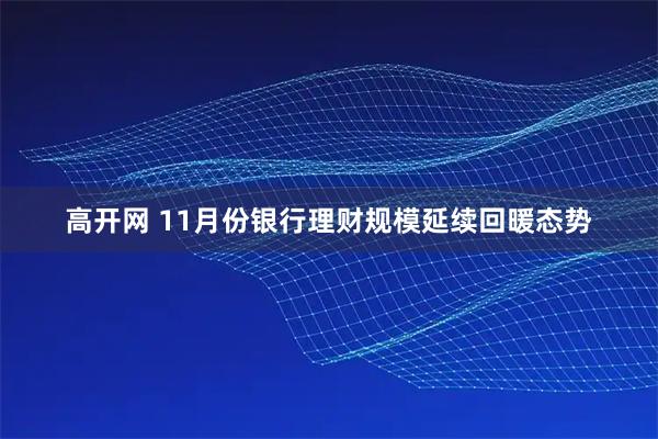 高开网 11月份银行理财规模延续回暖态势