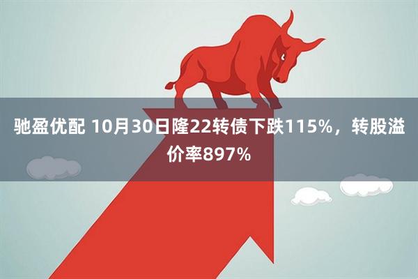 驰盈优配 10月30日隆22转债下跌115%，转股溢价率897%