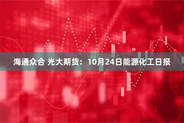 海通众合 光大期货：10月24日能源化工日报