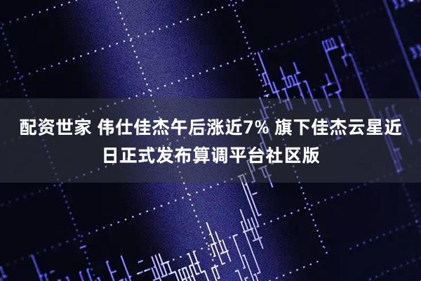 配资世家 伟仕佳杰午后涨近7% 旗下佳杰云星近日正式发布算调平台社区版