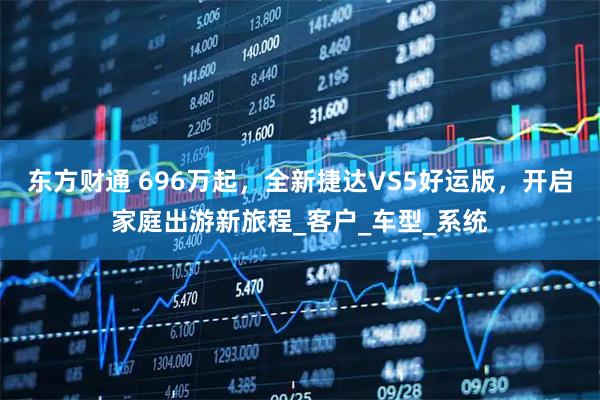 东方财通 696万起，全新捷达VS5好运版，开启家庭出游新旅程_客户_车型_系统