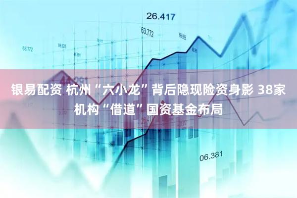 银易配资 杭州“六小龙”背后隐现险资身影 38家机构“借道”国资基金布局