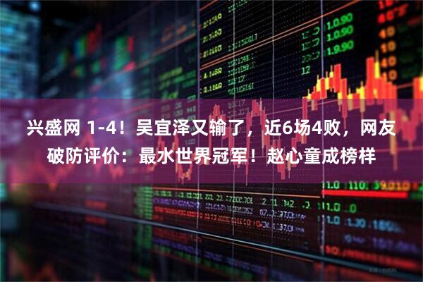 兴盛网 1-4！吴宜泽又输了，近6场4败，网友破防评价：最水世界冠军！赵心童成榜样